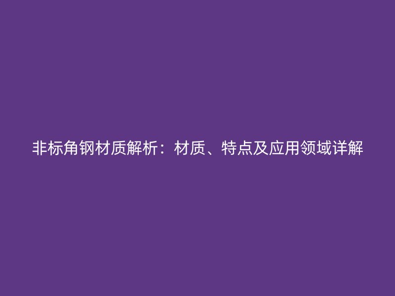 非標(biāo)角鋼材質(zhì)解析：材質(zhì)、特點(diǎn)及應(yīng)用領(lǐng)域詳解