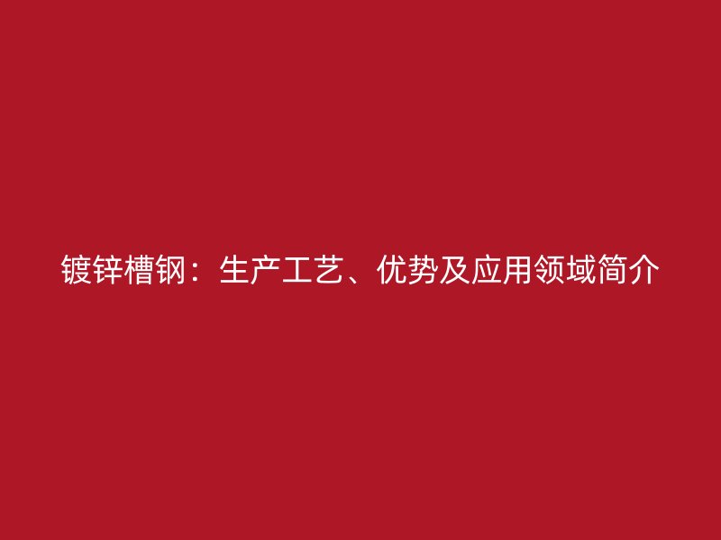 鍍鋅槽鋼：生產(chǎn)工藝、優(yōu)勢(shì)及應(yīng)用領(lǐng)域簡(jiǎn)介