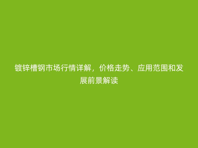 鍍鋅槽鋼市場行情詳解，價格走勢、應用范圍和發展前景解讀