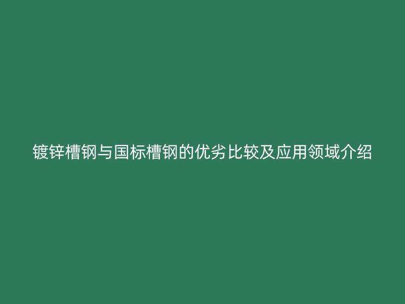 鍍鋅槽鋼與國標槽鋼的優(yōu)劣比較及應(yīng)用領(lǐng)域介紹