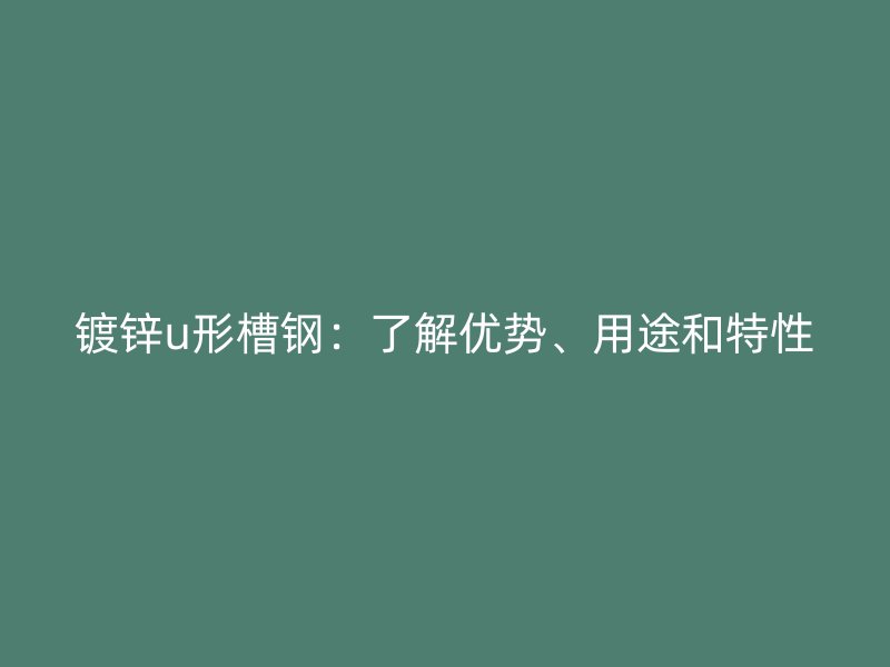 鍍鋅u形槽鋼：了解優勢、用途和特性
