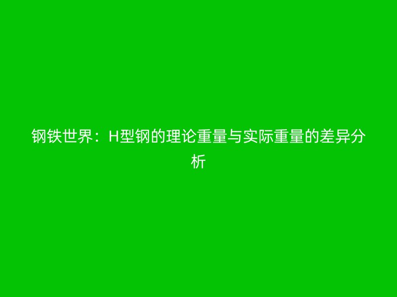 鋼鐵世界：H型鋼的理論重量與實(shí)際重量的差異分析