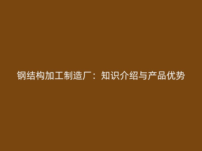 鋼結(jié)構(gòu)加工制造廠：知識介紹與產(chǎn)品優(yōu)勢