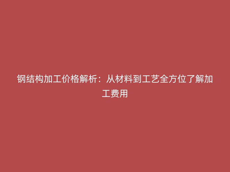 鋼結構加工價格解析：從材料到工藝全方位了解加工費用