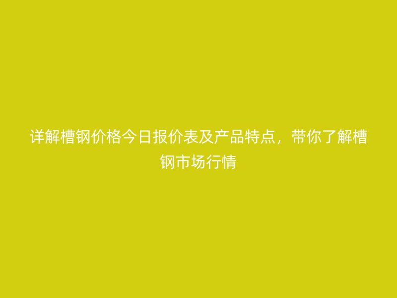 詳解槽鋼價格今日報價表及產品特點，帶你了解槽鋼市場行情