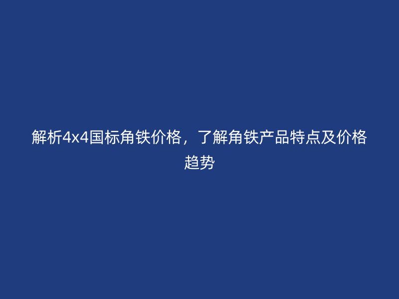 解析4x4國標角鐵價格，了解角鐵產品特點及價格趨勢