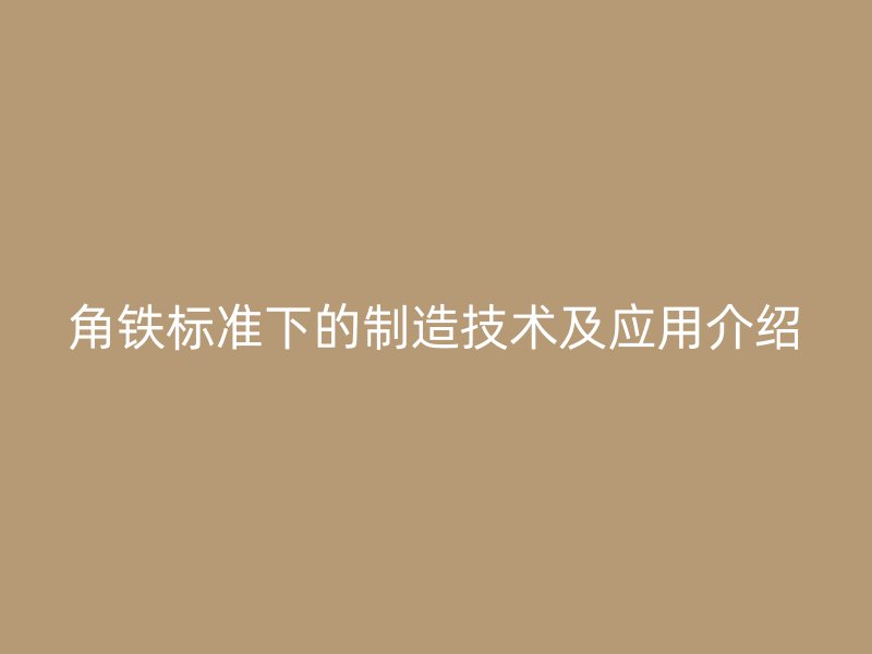 角鐵標準下的制造技術及應用介紹