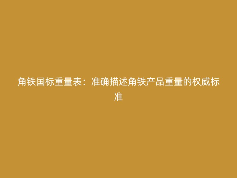 角鐵國標重量表：準確描述角鐵產品重量的權威標準