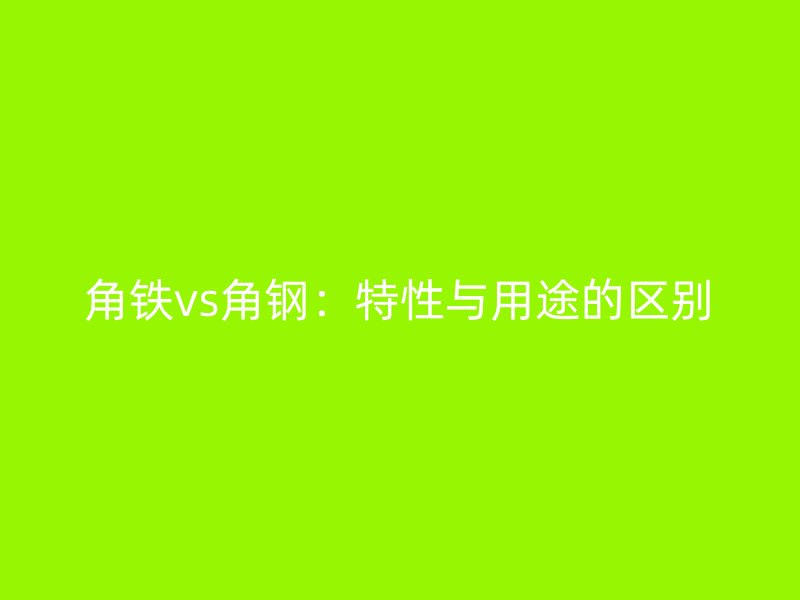 角鐵vs角鋼：特性與用途的區別