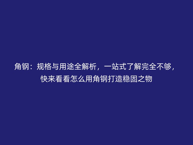 角鋼：規(guī)格與用途全解析，一站式了解完全不夠，快來看看怎么用角鋼打造穩(wěn)固之物