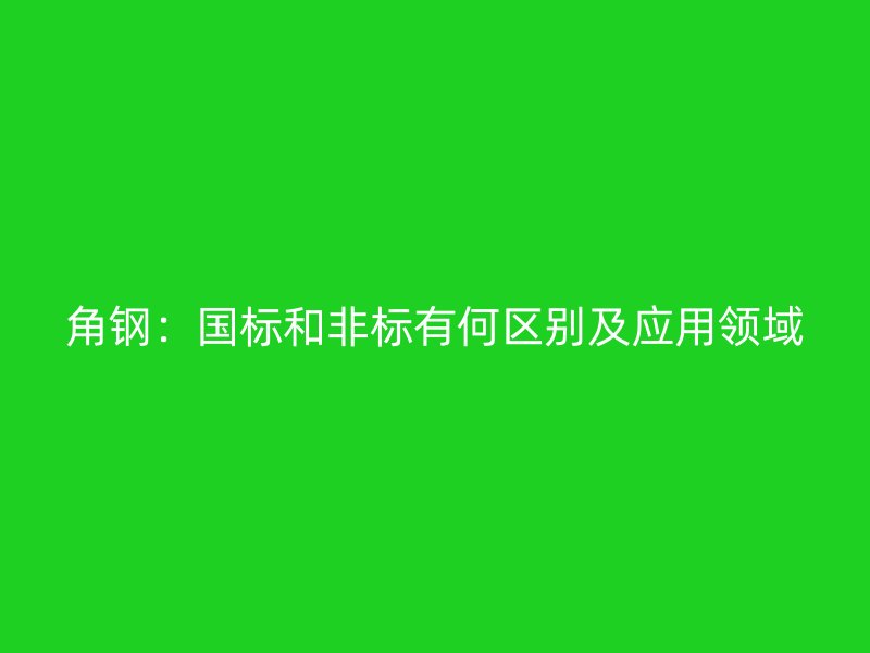 角鋼：國標(biāo)和非標(biāo)有何區(qū)別及應(yīng)用領(lǐng)域