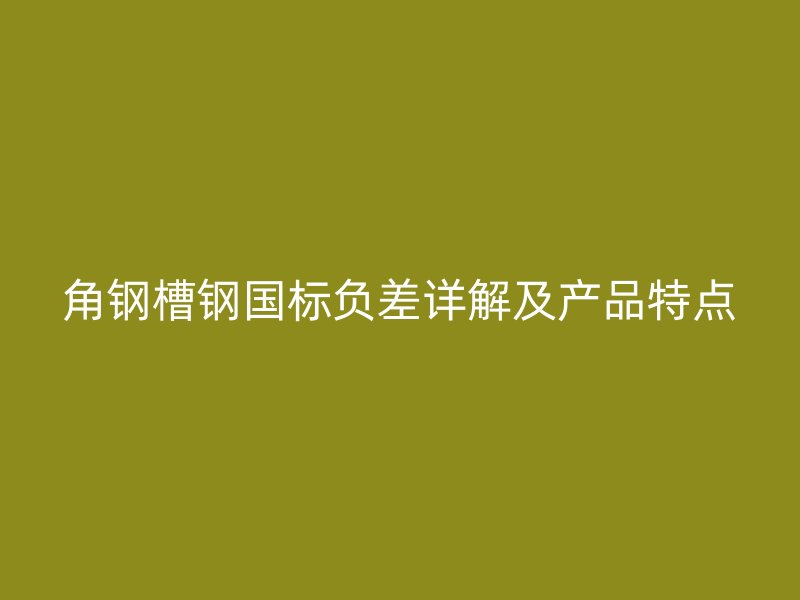 角鋼槽鋼國標負差詳解及產品特點