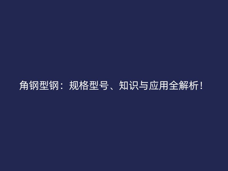 角鋼型鋼：規格型號、知識與應用全解析！