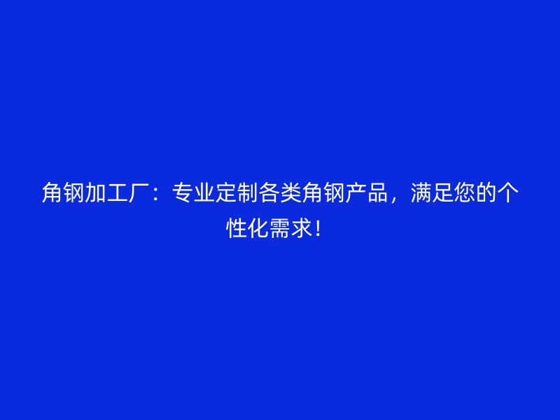 角鋼加工廠：專業定制各類角鋼產品，滿足您的個性化需求！