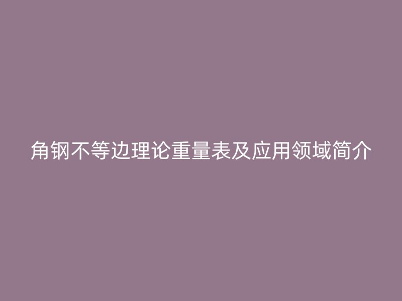 角鋼不等邊理論重量表及應用領域簡介