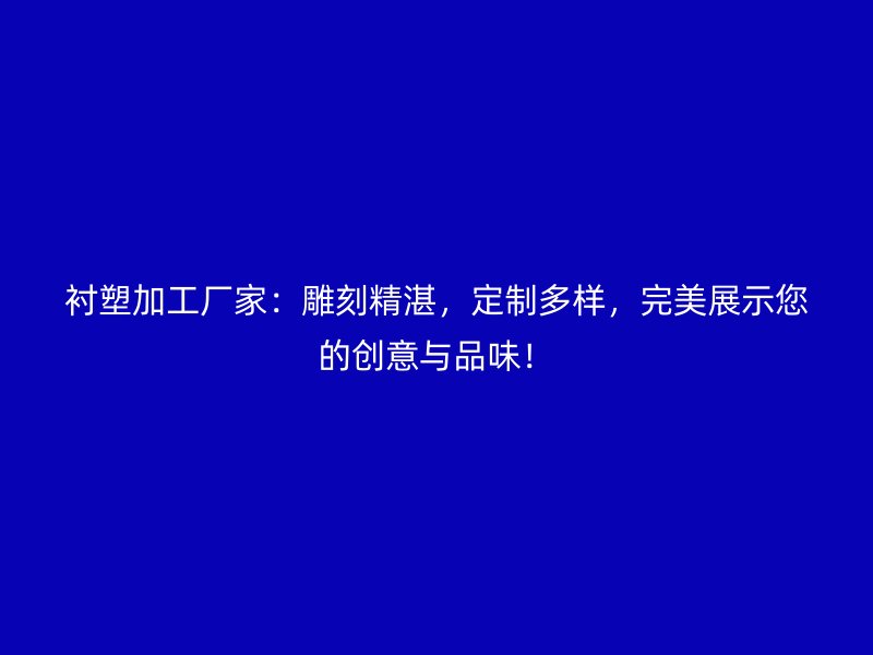 襯塑加工廠家：雕刻精湛，定制多樣，完美展示您的創意與品味！