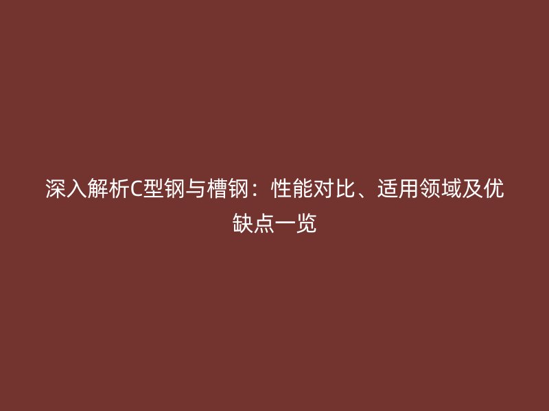 深入解析C型鋼與槽鋼：性能對比、適用領域及優缺點一覽