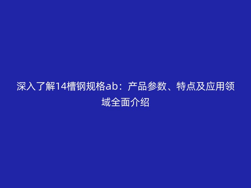 深入了解14槽鋼規格ab：產品參數、特點及應用領域全面介紹