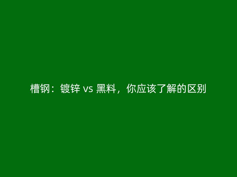 槽鋼：鍍鋅 vs 黑料，你應該了解的區(qū)別