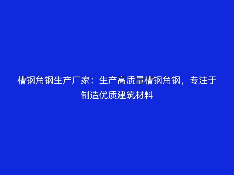 槽鋼角鋼生產(chǎn)廠家：生產(chǎn)高質(zhì)量槽鋼角鋼，專注于制造優(yōu)質(zhì)建筑材料