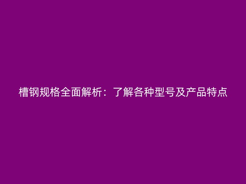槽鋼規(guī)格全面解析：了解各種型號及產(chǎn)品特點