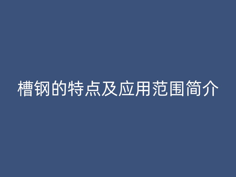 槽鋼的特點及應用范圍簡介