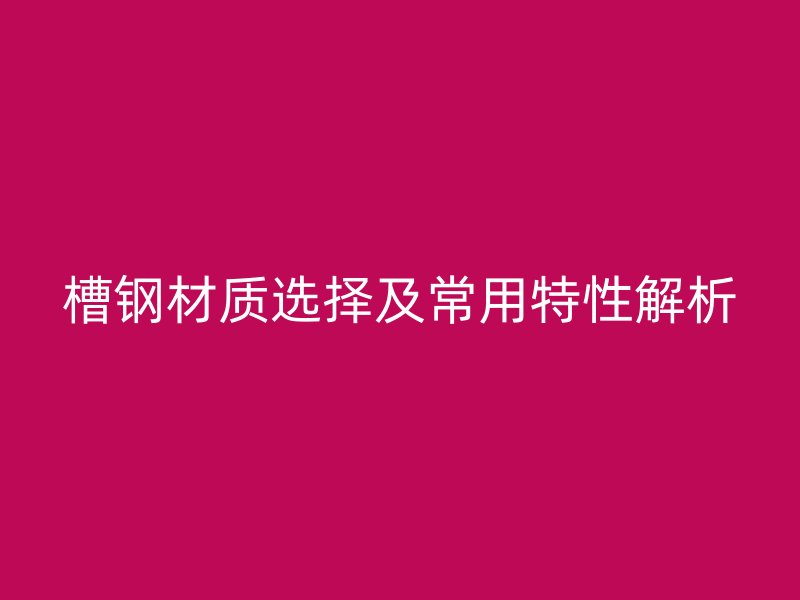 槽鋼材質選擇及常用特性解析