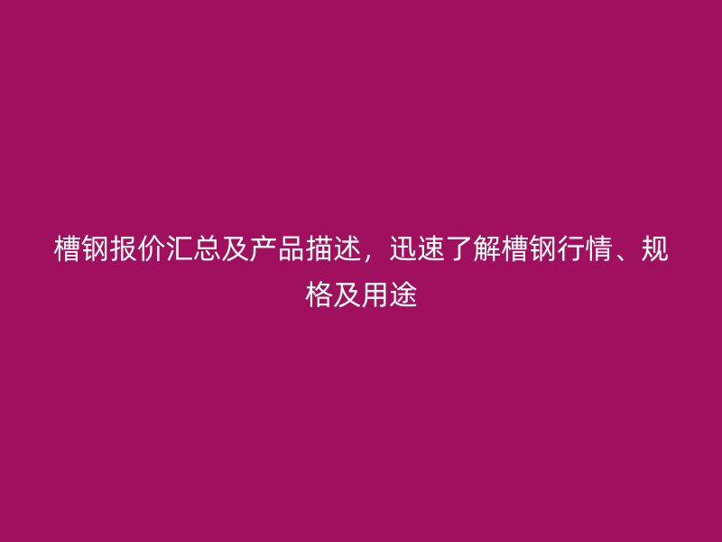槽鋼報價匯總及產品描述，迅速了解槽鋼行情、規格及用途