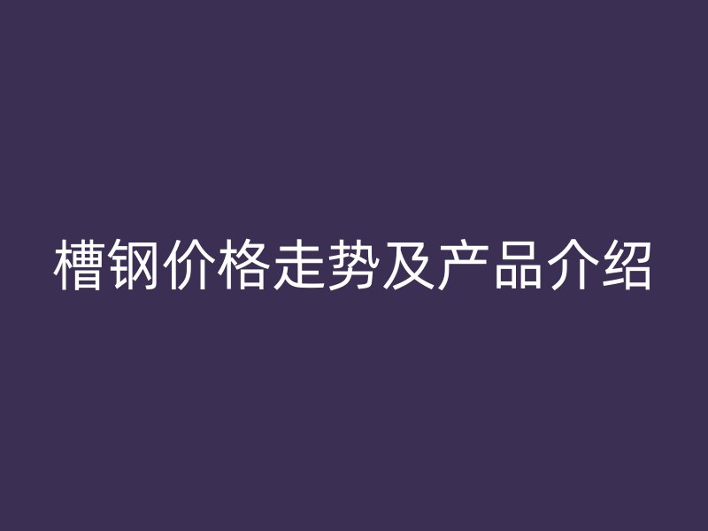 槽鋼價格走勢及產品介紹