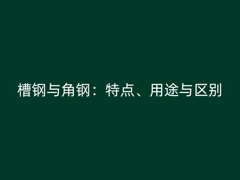 槽鋼與角鋼：特點、用途與區(qū)別