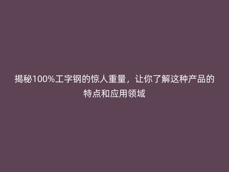 揭秘100%工字鋼的驚人重量，讓你了解這種產品的特點和應用領域