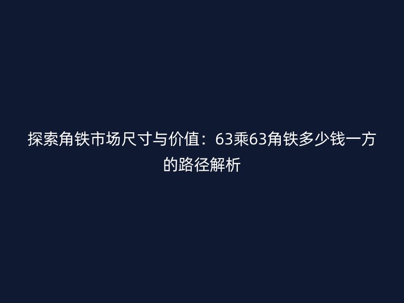 探索角鐵市場尺寸與價值：63乘63角鐵多少錢一方的路徑解析