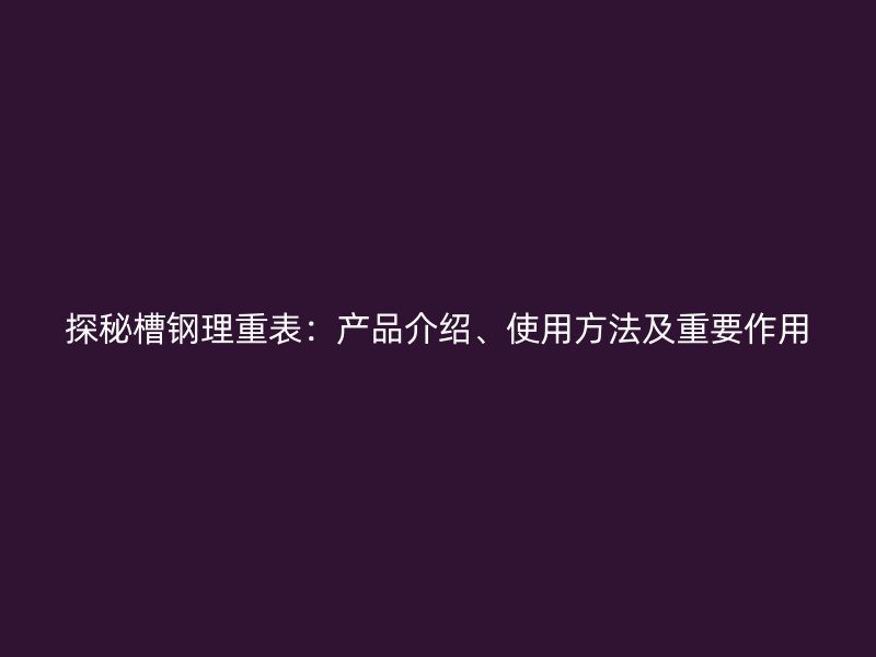 探秘槽鋼理重表：產品介紹、使用方法及重要作用