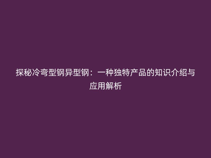 探秘冷彎型鋼異型鋼：一種獨(dú)特產(chǎn)品的知識(shí)介紹與應(yīng)用解析