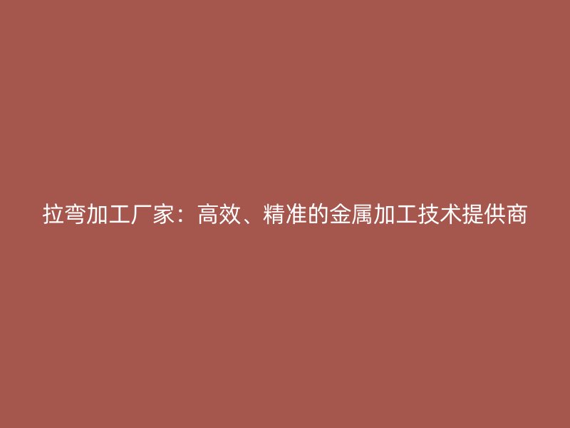 拉彎加工廠家：高效、精準的金屬加工技術提供商