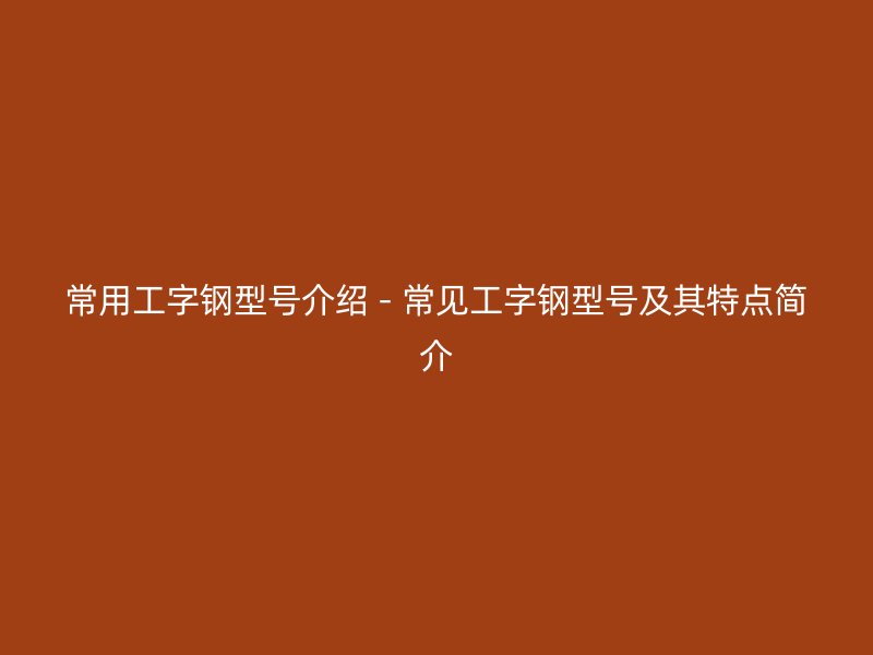 常用工字鋼型號介紹 - 常見工字鋼型號及其特點(diǎn)簡介