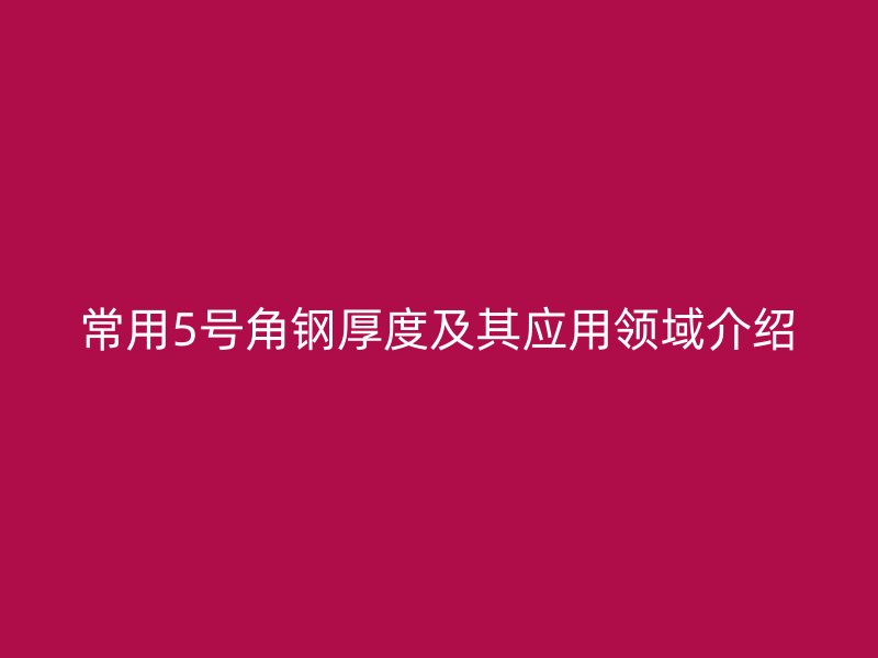 常用5號角鋼厚度及其應(yīng)用領(lǐng)域介紹