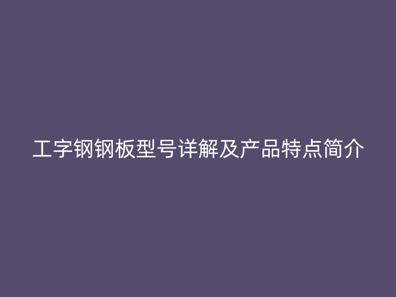 工字鋼鋼板型號詳解及產品特點簡介