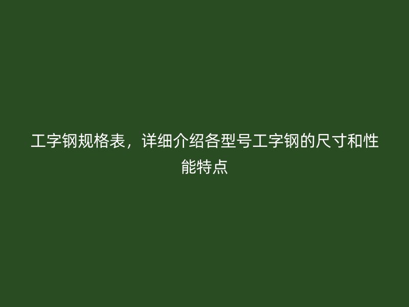 工字鋼規(guī)格表，詳細(xì)介紹各型號工字鋼的尺寸和性能特點(diǎn)