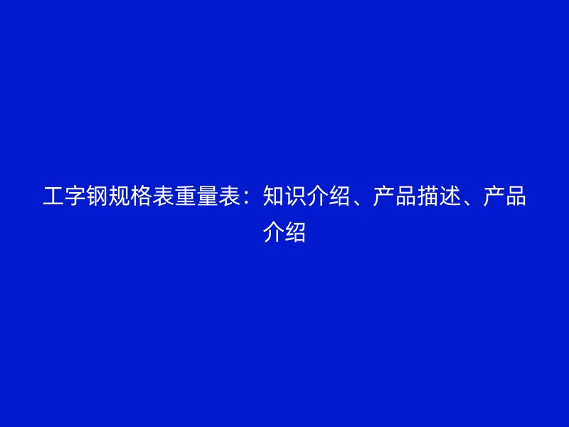 工字鋼規(guī)格表重量表：知識(shí)介紹、產(chǎn)品描述、產(chǎn)品介紹