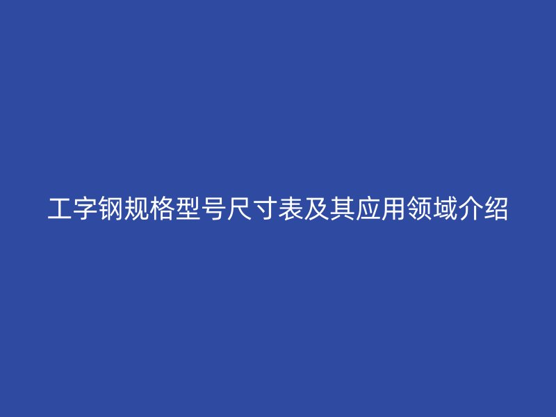 工字鋼規格型號尺寸表及其應用領域介紹