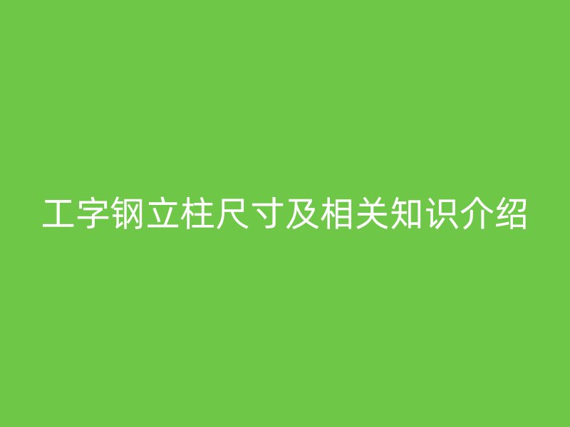 工字鋼立柱尺寸及相關知識介紹