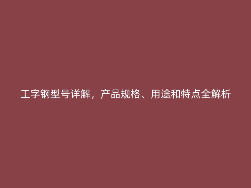 工字鋼型號詳解，產品規格、用途和特點全解析