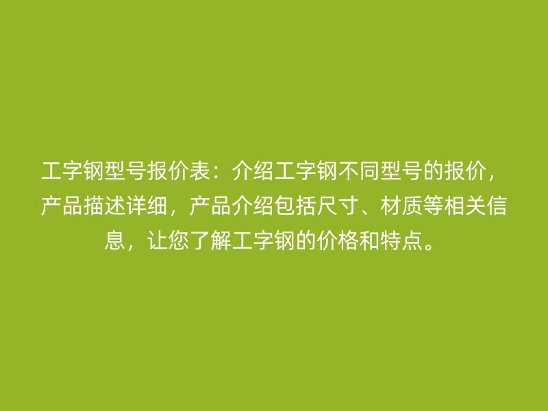 工字鋼型號報價表：介紹工字鋼不同型號的報價，產品描述詳細，產品介紹包括尺寸、材質等相關信息，讓您了解工字鋼的價格和特點。