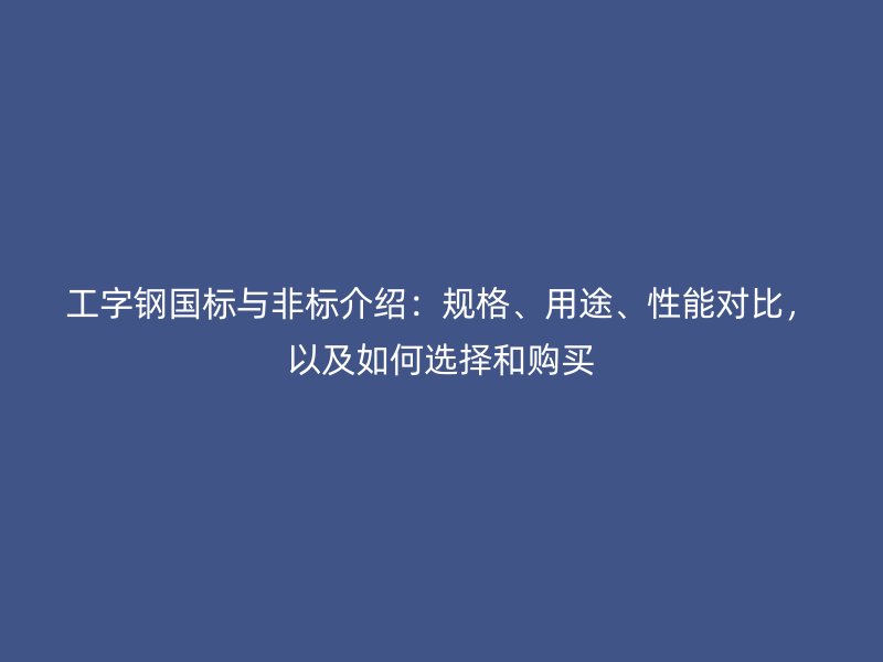 工字鋼國標與非標介紹：規格、用途、性能對比，以及如何選擇和購買