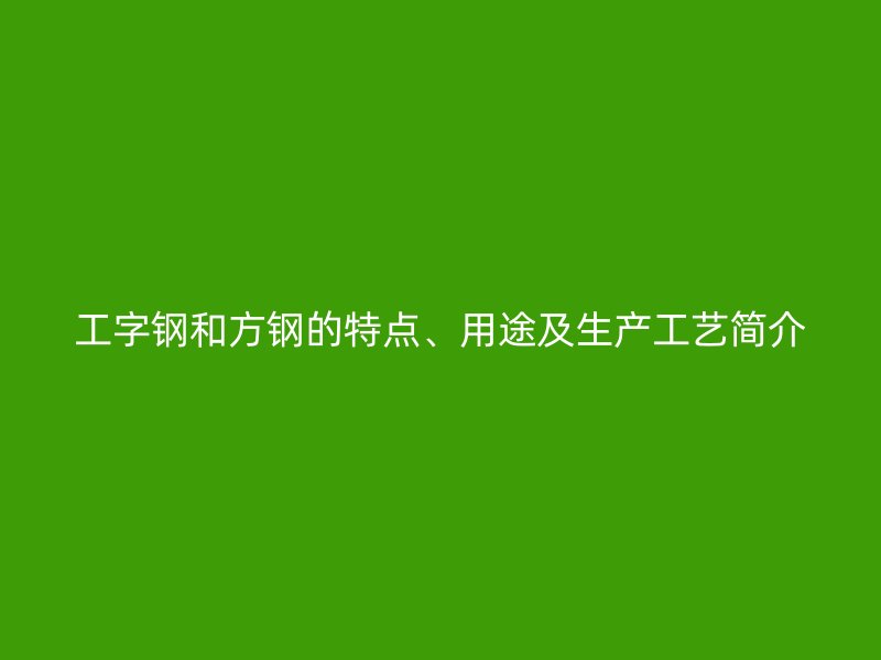 工字鋼和方鋼的特點(diǎn)、用途及生產(chǎn)工藝簡(jiǎn)介