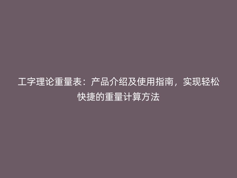 工字理論重量表：產(chǎn)品介紹及使用指南，實現(xiàn)輕松快捷的重量計算方法