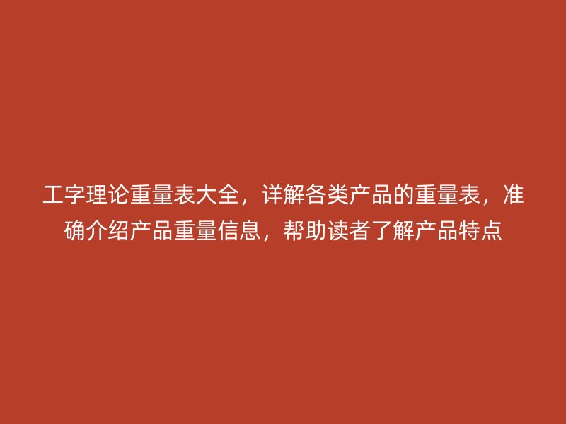 工字理論重量表大全，詳解各類(lèi)產(chǎn)品的重量表，準(zhǔn)確介紹產(chǎn)品重量信息，幫助讀者了解產(chǎn)品特點(diǎn)