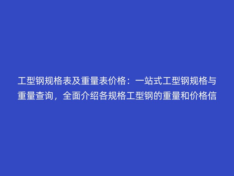 工型鋼規格表及重量表價格：一站式工型鋼規格與重量查詢，全面介紹各規格工型鋼的重量和價格信息