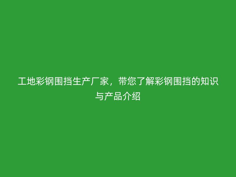 工地彩鋼圍擋生產廠家，帶您了解彩鋼圍擋的知識與產品介紹
